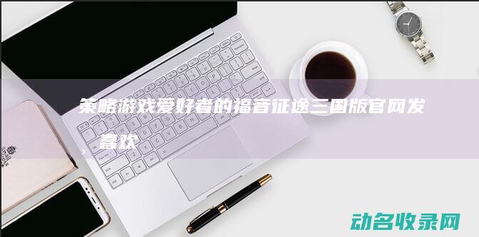 策略游戏爱好者的福音 征途三国版官网发布 (喜欢策略类游戏的人)