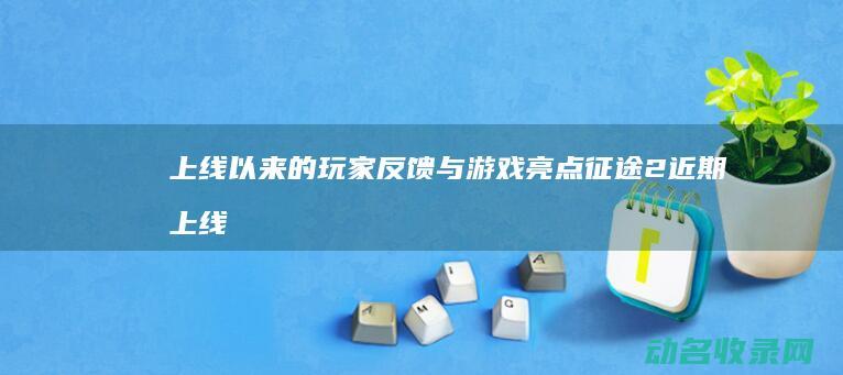 上线以来的玩家反馈与游戏亮点 征途2 (近期上线的手游)