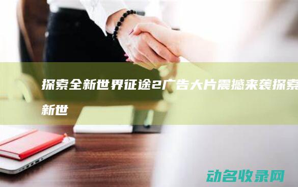 探索全新世界 征途2广告大片震撼来袭 (探索新世界是什么意思)