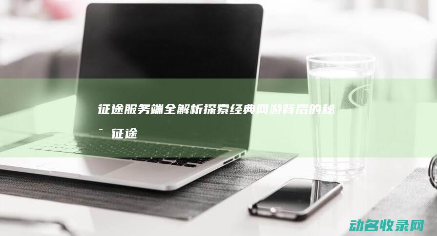 征途服务端全解析 探索经典网游背后的秘密 (征途服务端全套修改工具)