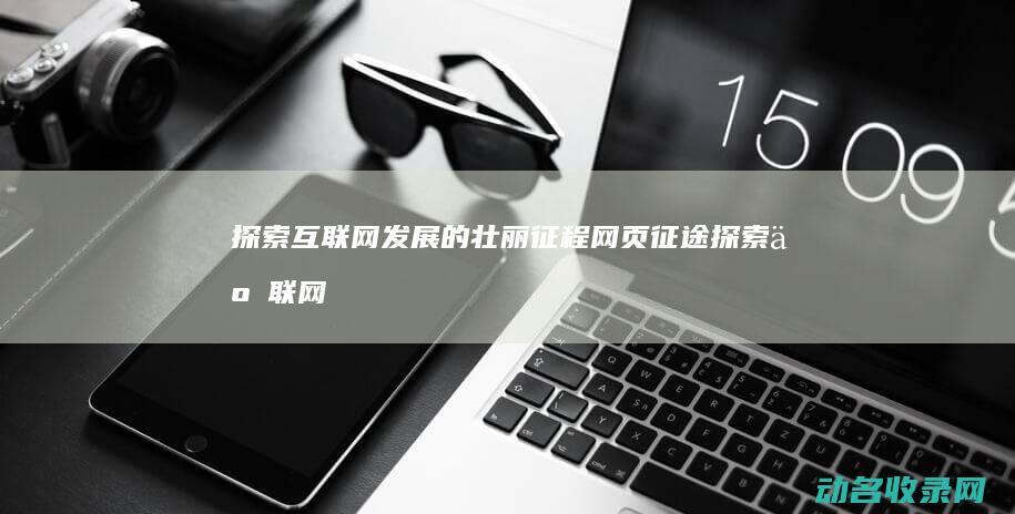 探索互联网发展的壮丽征程 网页征途 (探索互联网发展史)