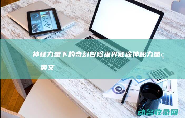 神秘力量下的奇幻冒险 巫界征途 (神秘力量的英文)