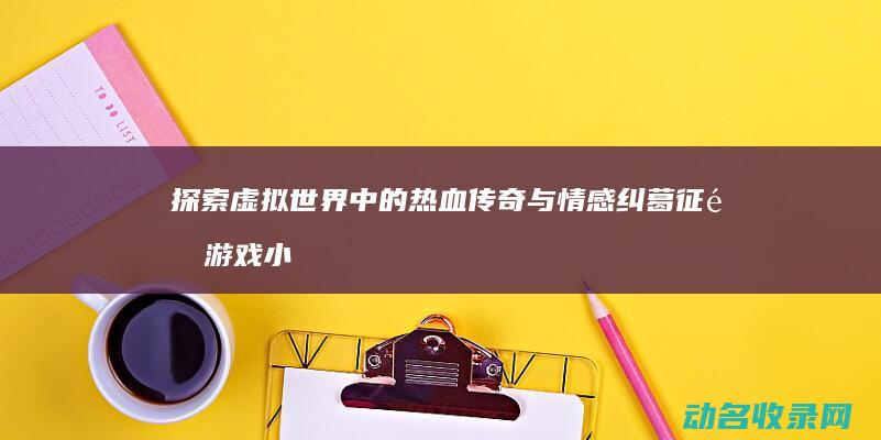 探索虚拟世界中的热血传奇与情感纠葛 征途游戏小说 (探索虚拟世界兼职怎么做)