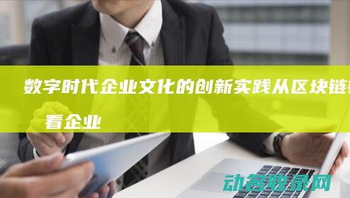 数字时代企业文化的创新实践 从区块链钱包看企业文化 (数字时代企业面临的市场环境会发生哪些变化)