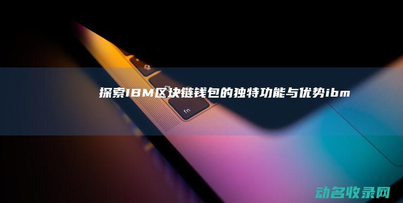 探索IBM区块链钱包的独特功能与优势 (ibmknowledge center)