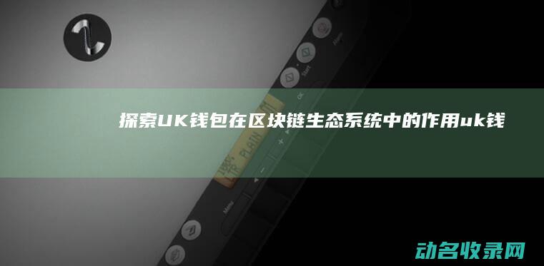 探索UK钱包在区块链生态系统中的作用 (uk钱包区块链)