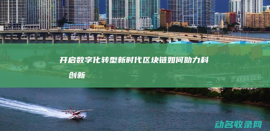 开启数字化转型新时代 区块链如何助力科技创新 (开启数字化转型之路)