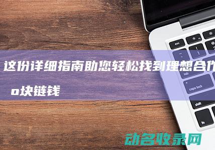 这份详细指南助您轻松找到理想合作伙伴 区块链钱包开发哪家强 (如何报高考志愿详细指导)
