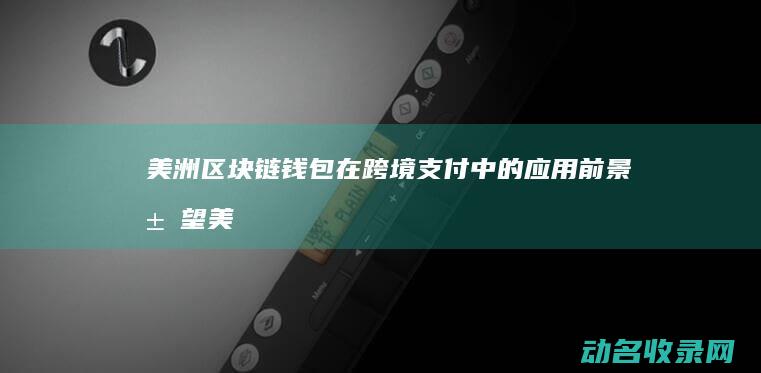 美洲区块链钱包在跨境支付中的应用前景展望 (美国区块链板块)