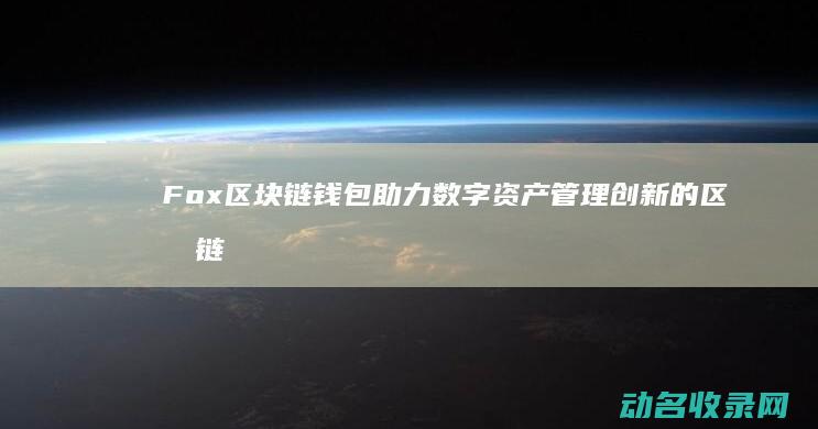 Fox区块链钱包助力数字资产管理 创新的区块链钱包选择 (fus区块链官网)