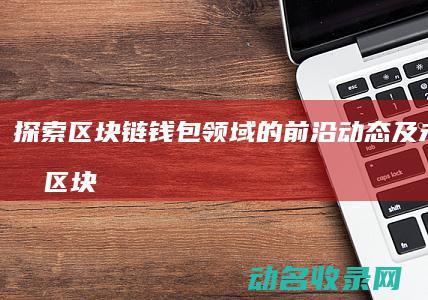探索区块链钱包领域的前沿动态及未来走向 (区块链初探)